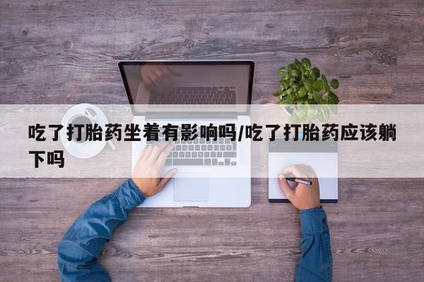 卖打胎药的微信吃了打胎药坐着有影响吗/吃了打胎药应该躺下吗
