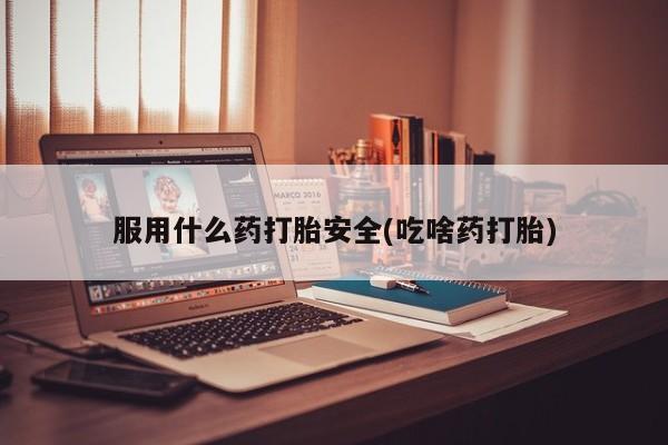 卖打胎药的微信服用什么药打胎安全(吃啥药打胎)