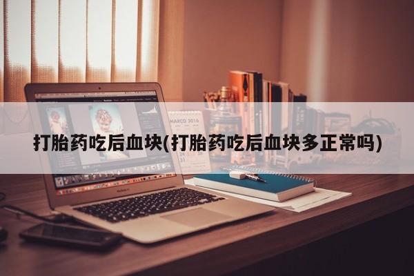 卖打胎药的微信打胎药吃后血块(打胎药吃后血块多正常吗)