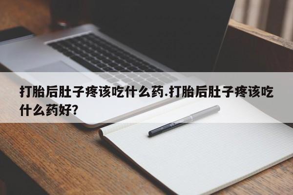卖打胎药的微信打胎后肚子疼该吃什么药.打胎后肚子疼该吃什么药好？