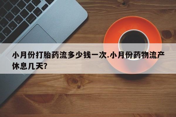 卖打胎药的微信小月份打胎药流多少钱一次.小月份药物流产休息几天？