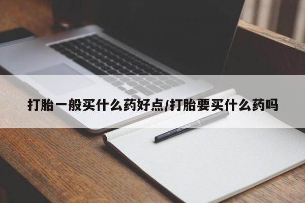 卖打胎药的微信打胎一般买什么药好点/打胎要买什么药吗