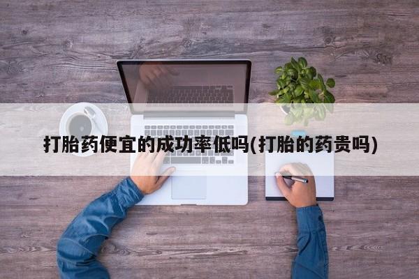 卖打胎药的微信打胎药便宜的成功率低吗(打胎的药贵吗)