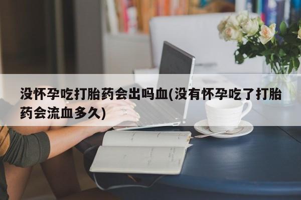 卖打胎药的微信没怀孕吃打胎药会出吗血(没有怀孕吃了打胎药会流血多久)