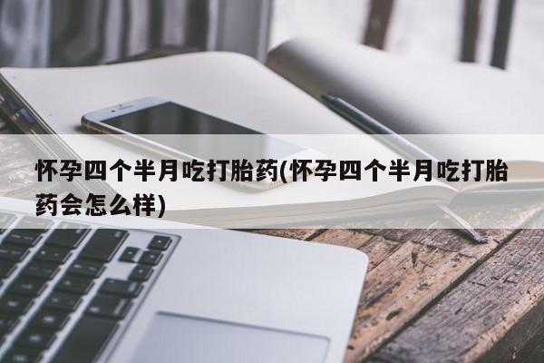 卖打胎药的微信怀孕四个半月吃打胎药(怀孕四个半月吃打胎药会怎么样)