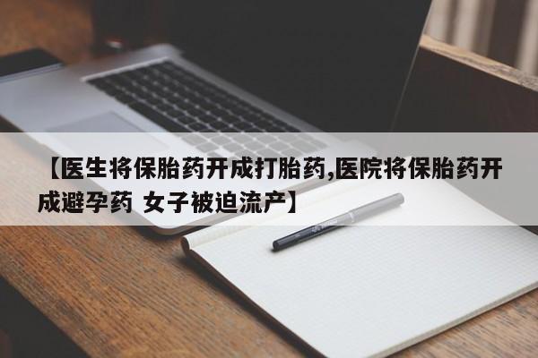 卖打胎药的微信【医生将保胎药开成打胎药,医院将保胎药开成避孕药 女子被迫流产】