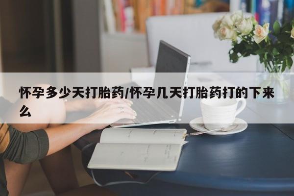 卖打胎药的微信怀孕多少天打胎药/怀孕几天打胎药打的下来么
