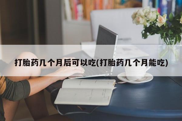 卖打胎药的微信打胎药几个月后可以吃(打胎药几个月能吃)