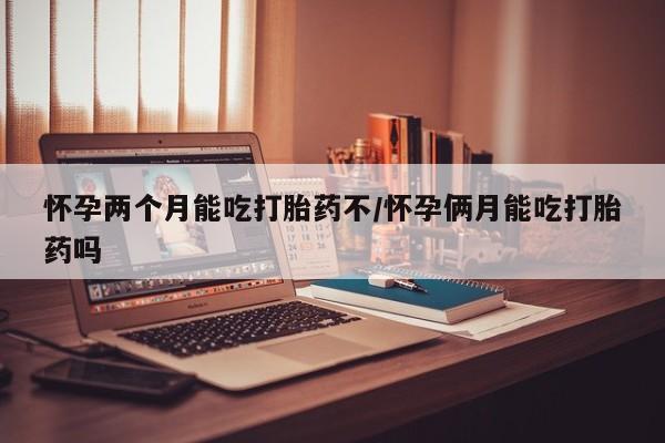 卖打胎药的微信怀孕两个月能吃打胎药不/怀孕俩月能吃打胎药吗