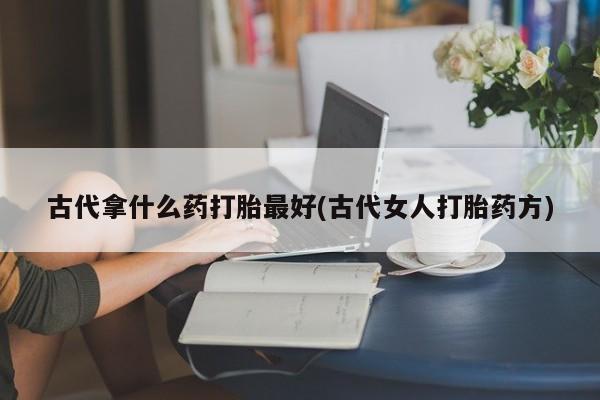 卖打胎药的微信古代拿什么药打胎最好(古代女人打胎药方)