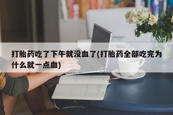 卖打胎药的微信打胎药吃了下午就没血了(打胎药全部吃完为什么就一点血)