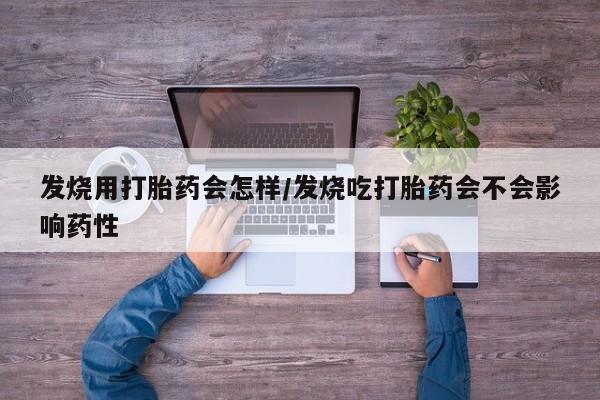 卖打胎药的微信发烧用打胎药会怎样/发烧吃打胎药会不会影响药性