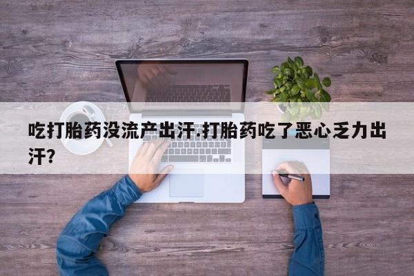 卖打胎药的微信吃打胎药没流产出汗.打胎药吃了恶心乏力出汗？