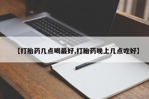 卖打胎药的微信【打胎药几点喝最好,打胎药晚上几点吃好】