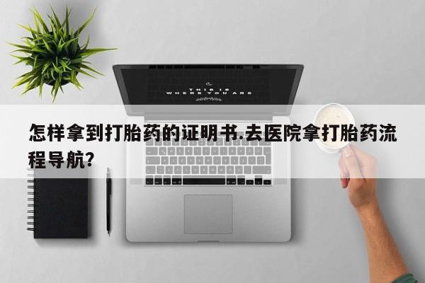 卖打胎药的微信怎样拿到打胎药的证明书.去医院拿打胎药流程导航？