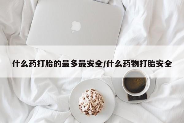 卖打胎药的微信什么药打胎的最多最安全/什么药物打胎安全