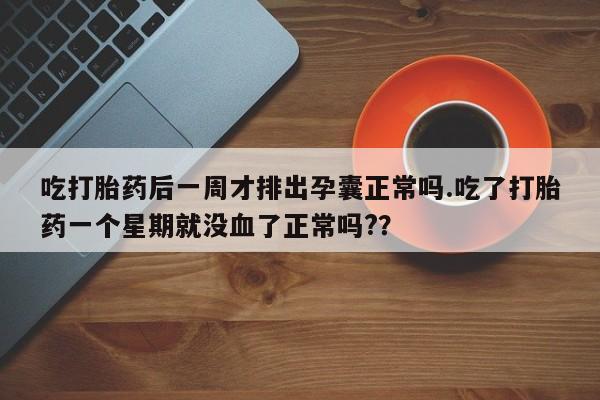 卖打胎药的微信吃打胎药后一周才排出孕囊正常吗.吃了打胎药一个星期就没血了正常吗?？