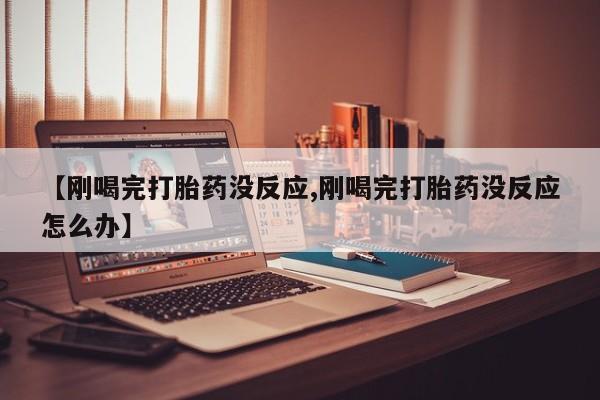 卖打胎药的微信【刚喝完打胎药没反应,刚喝完打胎药没反应怎么办】