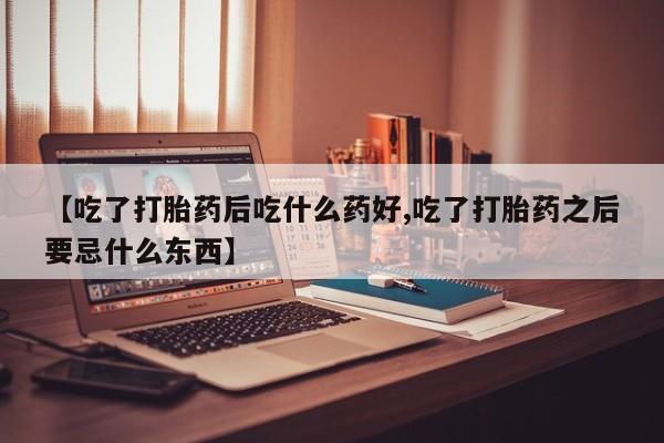 卖打胎药的微信【吃了打胎药后吃什么药好,吃了打胎药之后要忌什么东西】