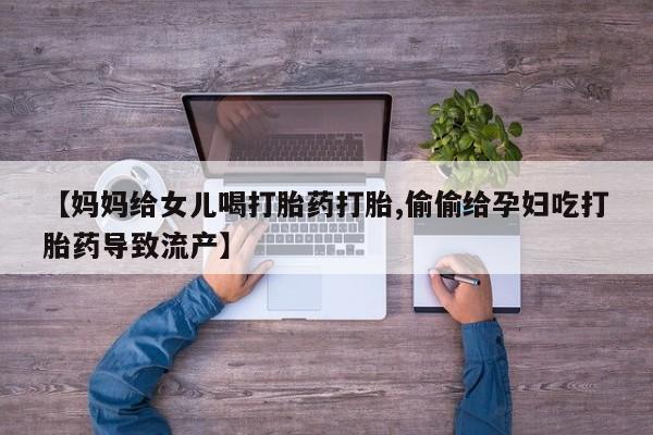 卖打胎药的微信【妈妈给女儿喝打胎药打胎,偷偷给孕妇吃打胎药导致流产】