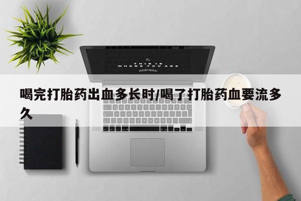 卖打胎药的微信喝完打胎药出血多长时/喝了打胎药血要流多久