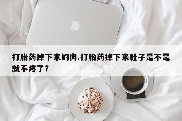 卖打胎药的微信打胎药掉下来的肉.打胎药掉下来肚子是不是就不疼了？