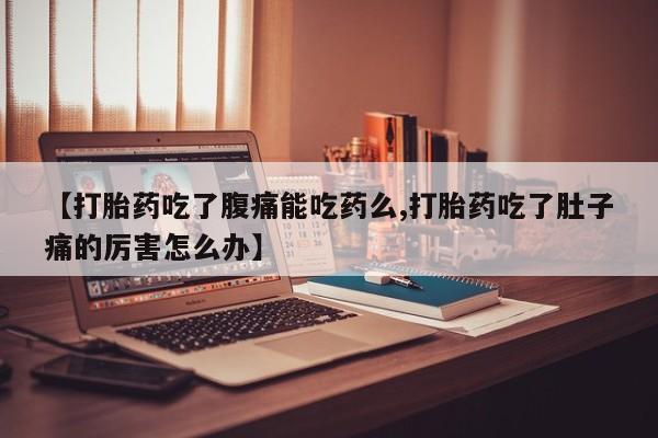 卖打胎药的微信【打胎药吃了腹痛能吃药么,打胎药吃了肚子痛的厉害怎么办】