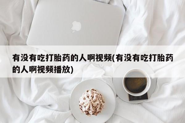 卖打胎药的微信有没有吃打胎药的人啊视频(有没有吃打胎药的人啊视频播放)