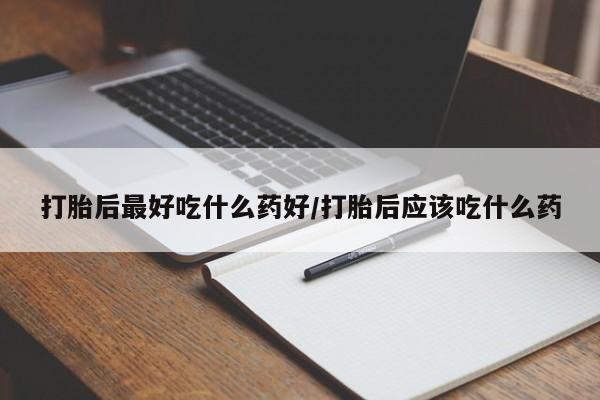 卖打胎药的微信打胎后最好吃什么药好/打胎后应该吃什么药