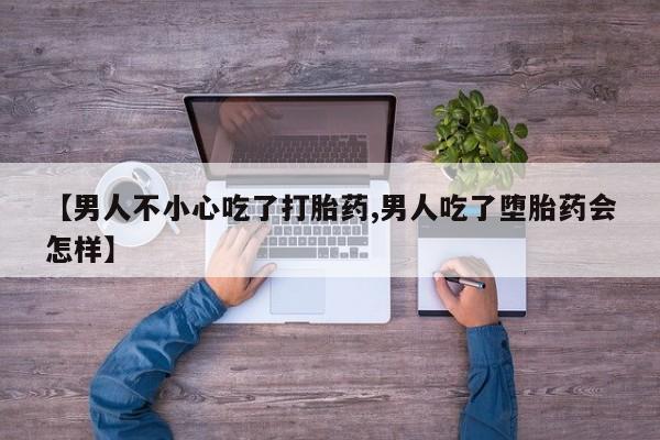 卖打胎药的微信【男人不小心吃了打胎药,男人吃了堕胎药会怎样】
