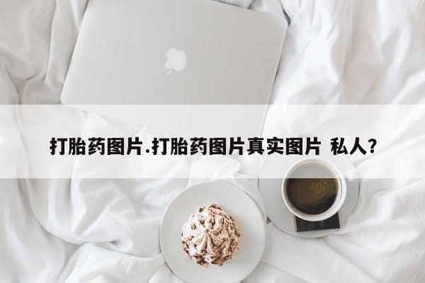 卖打胎药的微信打胎药图片.打胎药图片真实图片 私人？