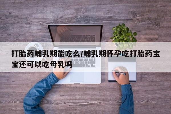 卖打胎药的微信打胎药哺乳期能吃么/哺乳期怀孕吃打胎药宝宝还可以吃母乳吗