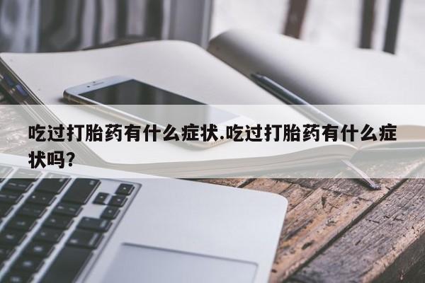 卖打胎药的微信吃过打胎药有什么症状.吃过打胎药有什么症状吗？