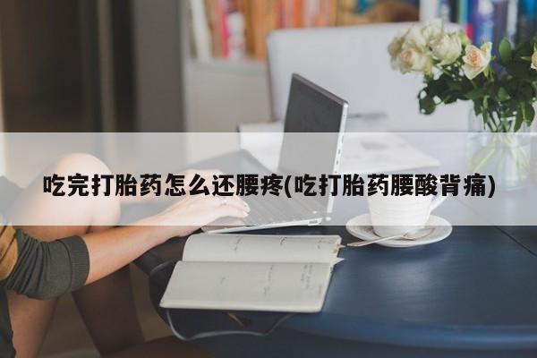 卖打胎药的微信吃完打胎药怎么还腰疼(吃打胎药腰酸背痛)