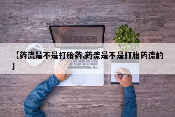 卖打胎药的微信【药流是不是打胎药,药流是不是打胎药流的】