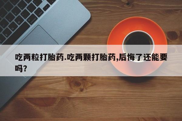 卖打胎药的微信吃两粒打胎药.吃两颗打胎药,后悔了还能要吗？