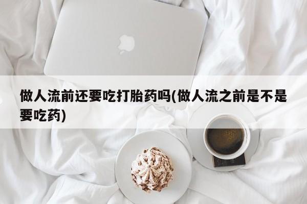 卖打胎药的微信做人流前还要吃打胎药吗(做人流之前是不是要吃药)