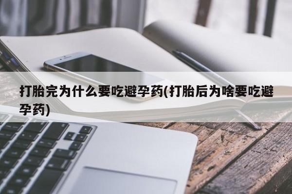 卖打胎药的微信打胎完为什么要吃避孕药(打胎后为啥要吃避孕药)
