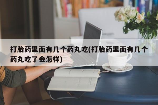 卖打胎药的微信打胎药里面有几个药丸吃(打胎药里面有几个药丸吃了会怎样)