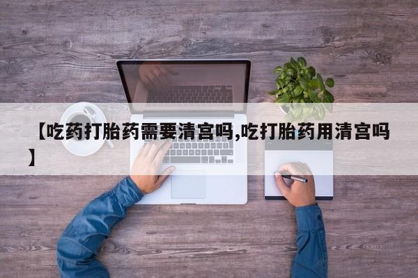 卖打胎药的微信【吃药打胎药需要清宫吗,吃打胎药用清宫吗】
