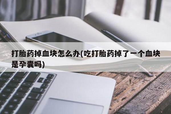 卖打胎药的微信打胎药掉血块怎么办(吃打胎药掉了一个血块是孕囊吗)