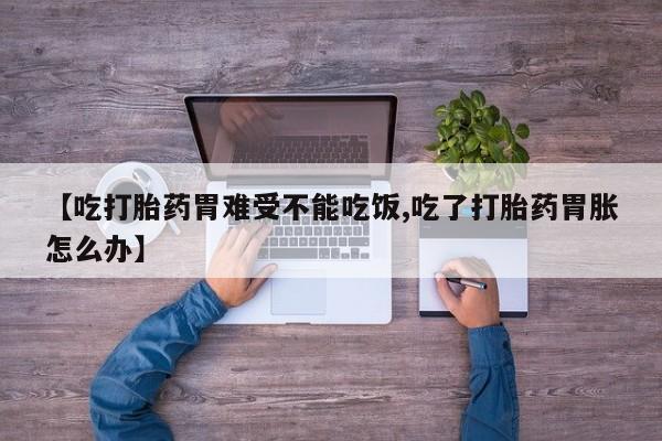 卖打胎药的微信【吃打胎药胃难受不能吃饭,吃了打胎药胃胀怎么办】