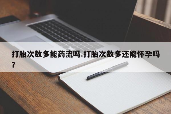 卖打胎药的微信打胎次数多能药流吗.打胎次数多还能怀孕吗？