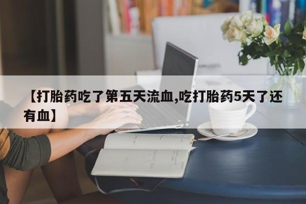 卖打胎药的微信【打胎药吃了第五天流血,吃打胎药5天了还有血】