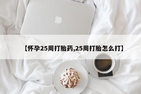 卖打胎药的微信【怀孕25周打胎药,25周打胎怎么打】