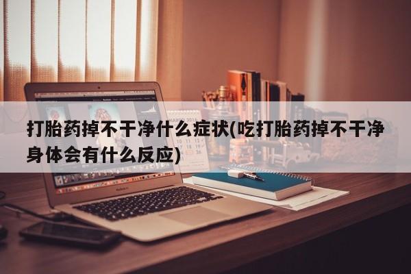 卖打胎药的微信打胎药掉不干净什么症状(吃打胎药掉不干净身体会有什么反应)