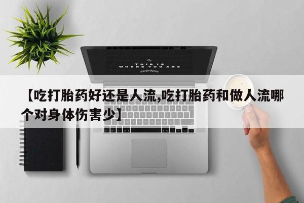 卖打胎药的微信【吃打胎药好还是人流,吃打胎药和做人流哪个对身体伤害少】