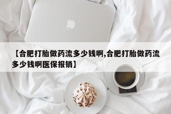 卖打胎药的微信【合肥打胎做药流多少钱啊,合肥打胎做药流多少钱啊医保报销】
