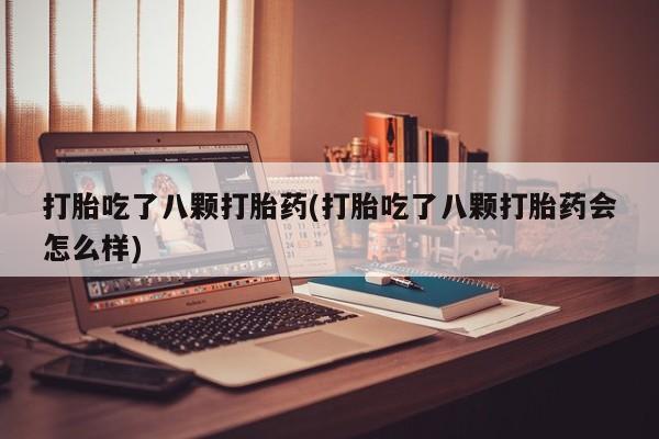 卖打胎药的微信打胎吃了八颗打胎药(打胎吃了八颗打胎药会怎么样)