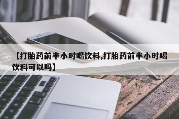 卖打胎药的微信【打胎药前半小时喝饮料,打胎药前半小时喝饮料可以吗】